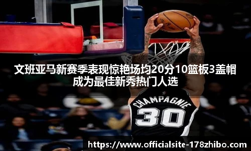 文班亚马新赛季表现惊艳场均20分10篮板3盖帽成为最佳新秀热门人选