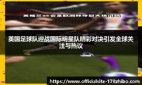 英国足球队迎战国际明星队精彩对决引发全球关注与热议