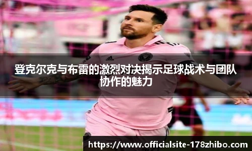 登克尔克与布雷的激烈对决揭示足球战术与团队协作的魅力