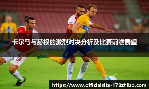 卡尔马与赫根的激烈对决分析及比赛前瞻展望