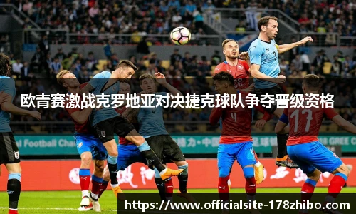 欧青赛激战克罗地亚对决捷克球队争夺晋级资格