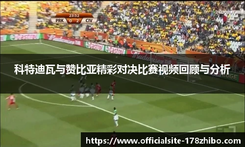 科特迪瓦与赞比亚精彩对决比赛视频回顾与分析