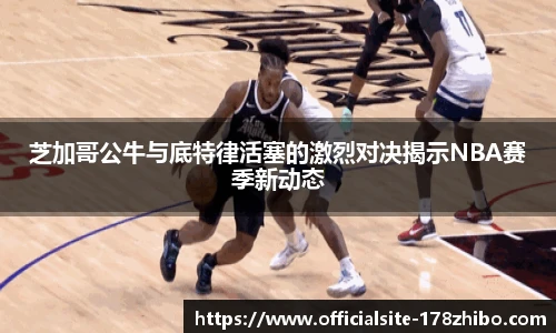 芝加哥公牛与底特律活塞的激烈对决揭示NBA赛季新动态
