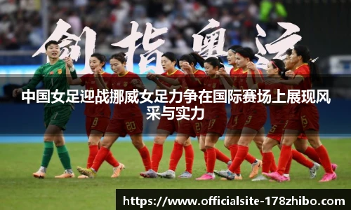 中国女足迎战挪威女足力争在国际赛场上展现风采与实力