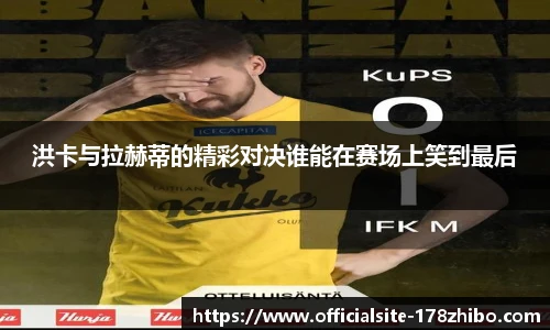 洪卡与拉赫蒂的精彩对决谁能在赛场上笑到最后