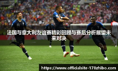 法国与意大利友谊赛精彩回顾与赛后分析展望未来对决